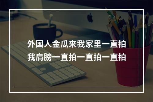 外国人金瓜来我家里一直拍我肩膀一直拍一直拍一直拍