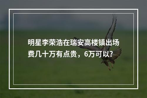 明星李荣浩在瑞安高楼镇出场费几十万有点贵，6万可以？