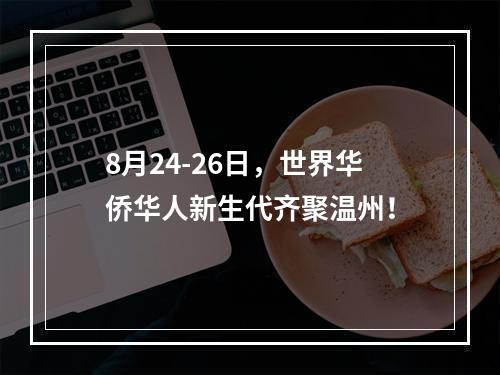 8月24-26日，世界华侨华人新生代齐聚温州！