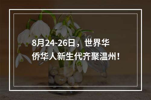 8月24-26日，世界华侨华人新生代齐聚温州！