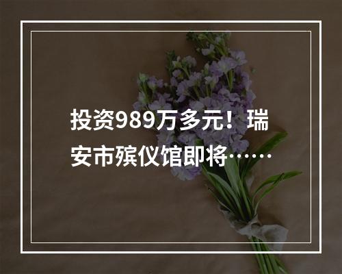 投资989万多元！瑞安市殡仪馆即将……