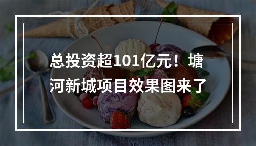 总投资超101亿元！塘河新城项目效果图来了