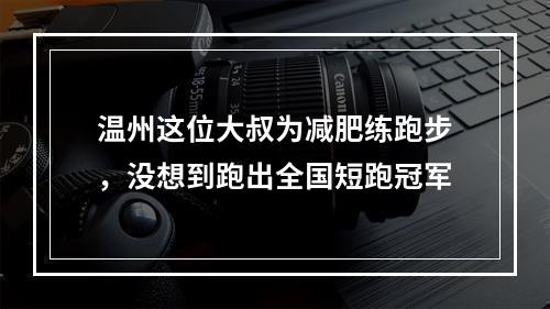 温州这位大叔为减肥练跑步，没想到跑出全国短跑冠军