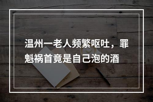 温州一老人频繁呕吐，罪魁祸首竟是自己泡的酒