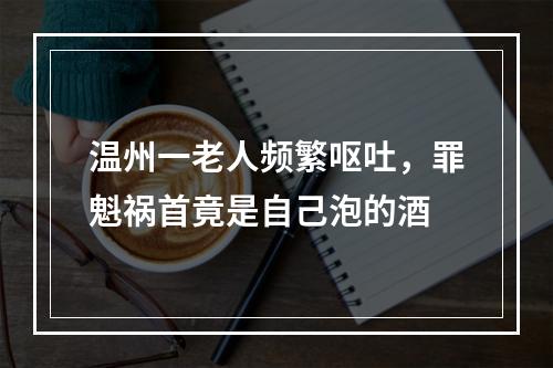 温州一老人频繁呕吐，罪魁祸首竟是自己泡的酒