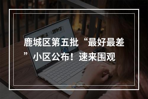 鹿城区第五批“最好最差”小区公布！速来围观