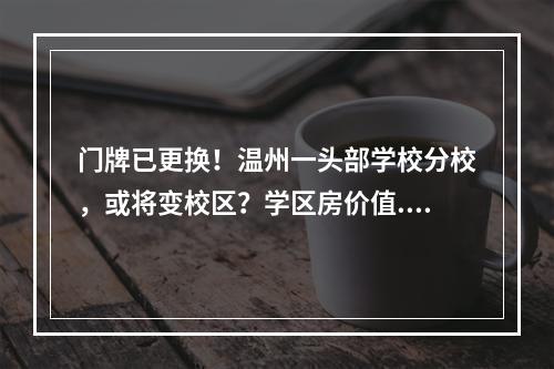 门牌已更换！温州一头部学校分校，或将变校区？学区房价值...