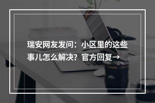 瑞安网友发问：小区里的这些事儿怎么解决？官方回复→