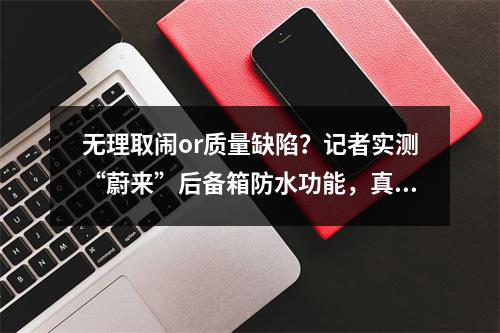 无理取闹or质量缺陷？记者实测“蔚来”后备箱防水功能，真的很OK！这回…..