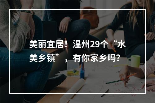 美丽宜居！温州29个“水美乡镇”，有你家乡吗？