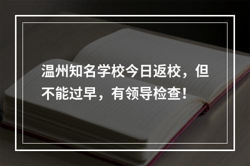 温州知名学校今日返校，但不能过早，有领导检查！
