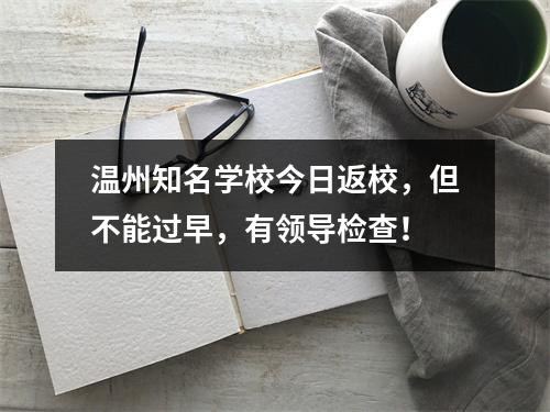 温州知名学校今日返校，但不能过早，有领导检查！