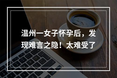 温州一女子怀孕后，发现难言之隐！太难受了