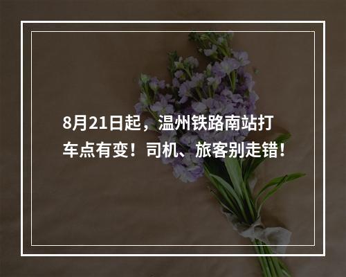 8月21日起，温州铁路南站打车点有变！司机、旅客别走错！