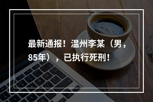最新通报！温州李某（男，85年），已执行死刑！