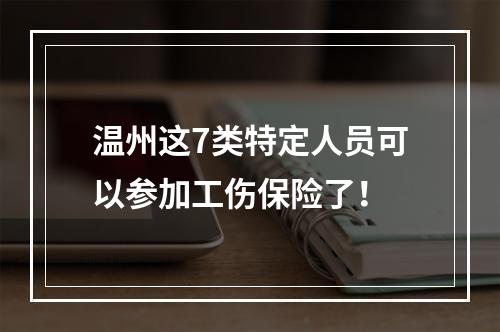 温州这7类特定人员可以参加工伤保险了！