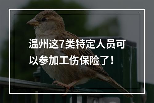 温州这7类特定人员可以参加工伤保险了！