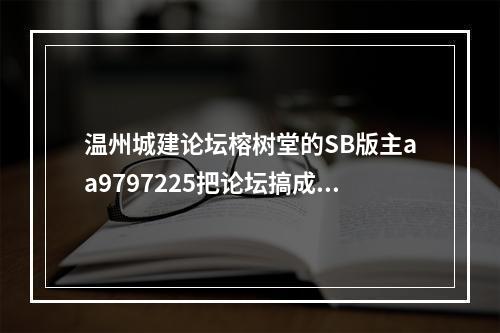 温州城建论坛榕树堂的SB版主aa9797225把论坛搞成了鹿城论坛
