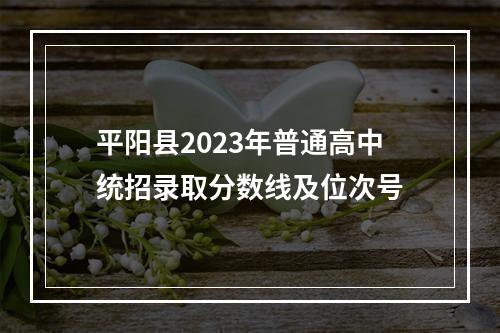 平阳县2023年普通高中统招录取分数线及位次号