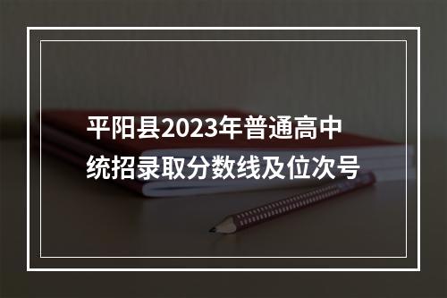 平阳县2023年普通高中统招录取分数线及位次号