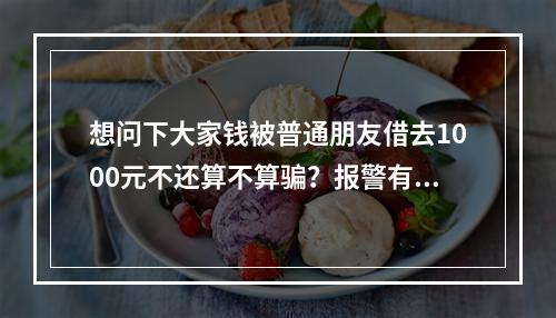 想问下大家钱被普通朋友借去1000元不还算不算骗？报警有用吗