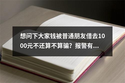 想问下大家钱被普通朋友借去1000元不还算不算骗？报警有用吗