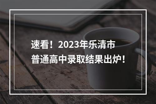 速看！2023年乐清市普通高中录取结果出炉！