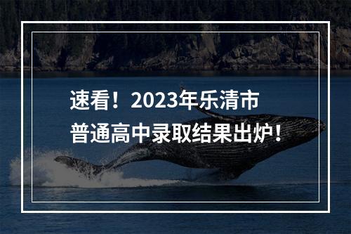 速看！2023年乐清市普通高中录取结果出炉！