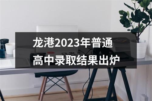 龙港2023年普通高中录取结果出炉