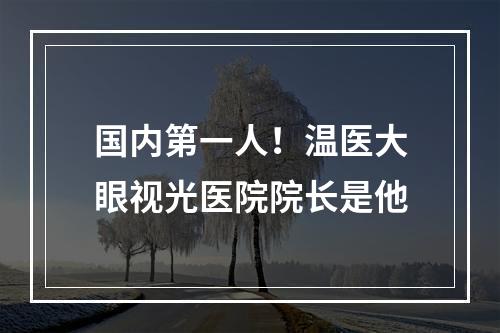 国内第一人！温医大眼视光医院院长是他