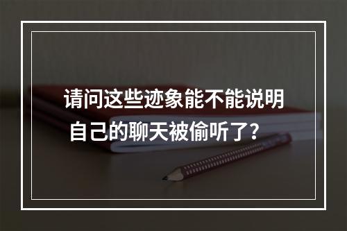 请问这些迹象能不能说明 自己的聊天被偷听了？
