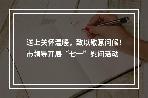 送上关怀温暖，致以敬意问候！市领导开展“七一”慰问活动