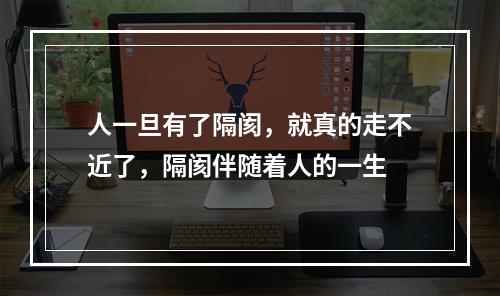 人一旦有了隔阂，就真的走不近了，隔阂伴随着人的一生