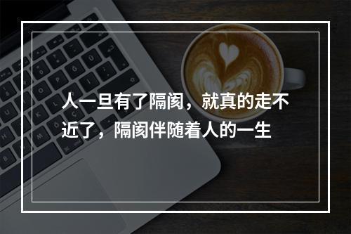 人一旦有了隔阂，就真的走不近了，隔阂伴随着人的一生