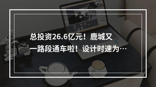 总投资26.6亿元！鹿城又一路段通车啦！设计时速为…