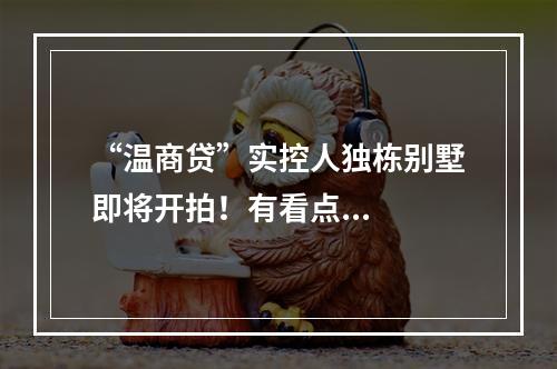 “温商贷”实控人独栋别墅即将开拍！有看点...