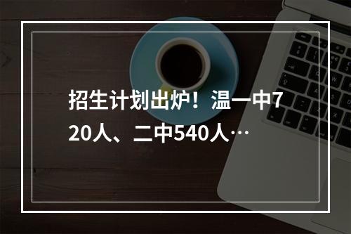 招生计划出炉！温一中720人、二中540人…