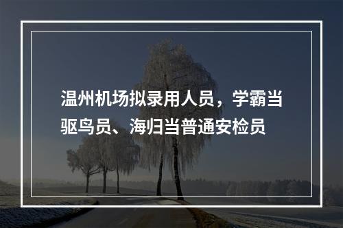 温州机场拟录用人员，学霸当驱鸟员、海归当普通安检员