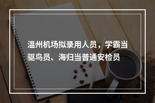 温州机场拟录用人员，学霸当驱鸟员、海归当普通安检员
