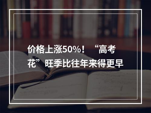 价格上涨50%！“高考花”旺季比往年来得更早