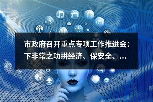 市政府召开重点专项工作推进会：下非常之功拼经济、保安全、护生态
