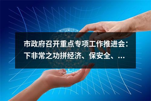 市政府召开重点专项工作推进会：下非常之功拼经济、保安全、护生态