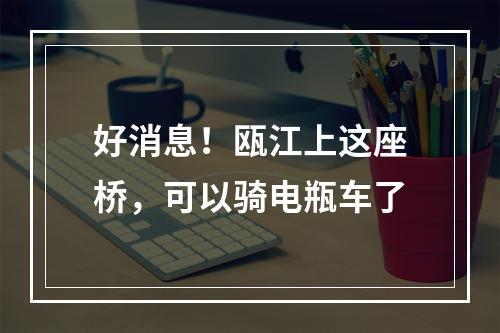 好消息！瓯江上这座桥，可以骑电瓶车了
