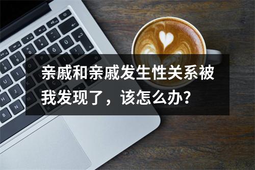 亲戚和亲戚发生性关系被我发现了，该怎么办？