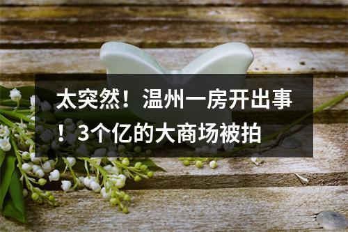 太突然！温州一房开出事！3个亿的大商场被拍
