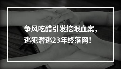 争风吃醋引发挖眼血案，逃犯潜逃23年终落网！
