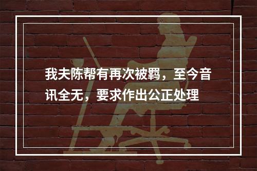 我夫陈帮有再次被羁，至今音讯全无，要求作出公正处理