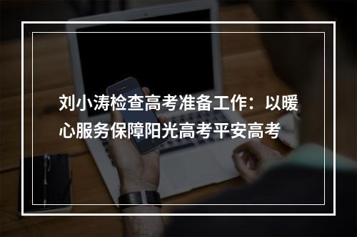 刘小涛检查高考准备工作：以暖心服务保障阳光高考平安高考