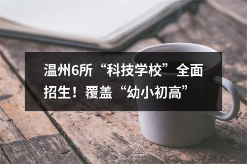 温州6所“科技学校”全面招生！覆盖“幼小初高”
