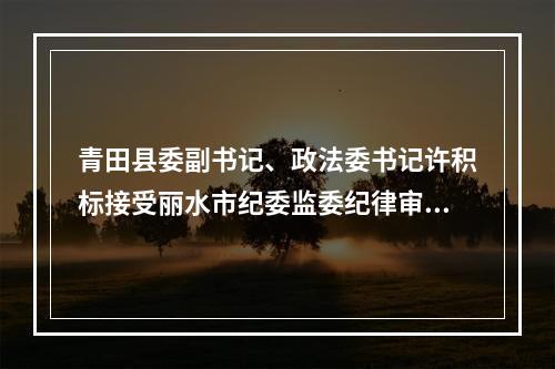 青田县委副书记、政法委书记许积标接受丽水市纪委监委纪律审查和监察调查